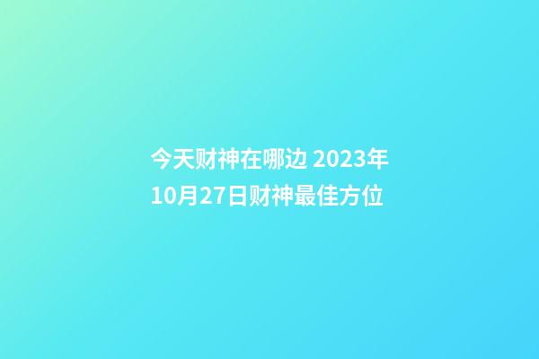 今天财神在哪边 2023年10月27日财神最佳方位